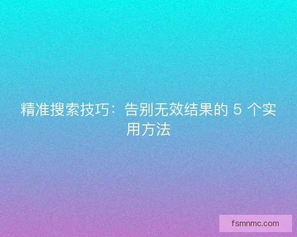 精准搜索技巧：告别无效结果的 5 个实用方法