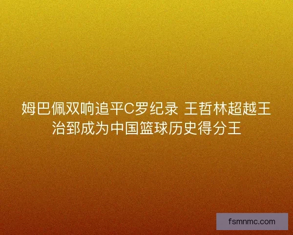 姆巴佩双响追平C罗纪录 王哲林超越王治郅成为中国篮球历史得分王