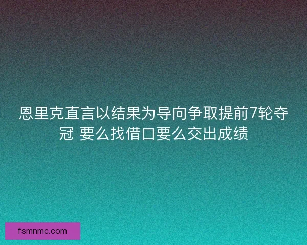 恩里克直言以结果为导向争取提前7轮夺冠 要么找借口要么交出成绩