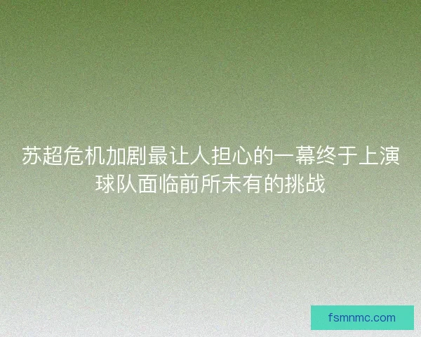 苏超危机加剧最让人担心的一幕终于上演球队面临前所未有的挑战 苏超危机加剧最让人担心的一幕终于上演球队面临前所未有的挑战