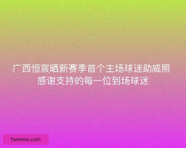 广西恒宸晒新赛季首个主场球迷助威照 感谢支持的每一位到场球迷