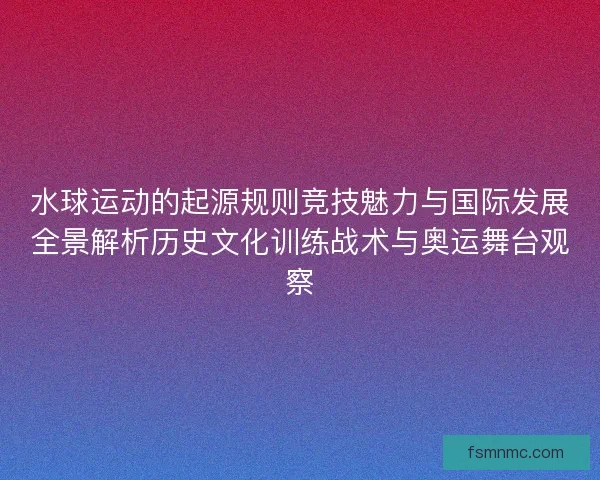 水球运动的起源规则竞技魅力与国际发展全景解析历史文化训练战术与奥运舞台观察 水球运动的起源规则竞技魅力与国际发展全景解析历史文化训练战术与奥运舞台观察