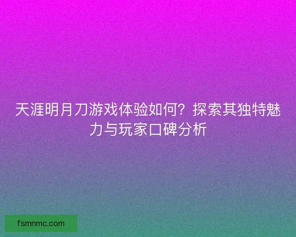 天涯明月刀游戏体验如何？探索其独特魅力与玩家口碑分析