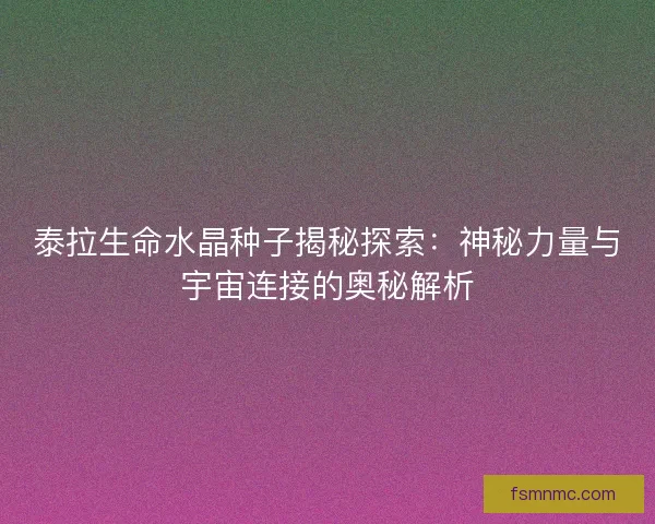 泰拉生命水晶种子揭秘探索：神秘力量与宇宙连接的奥秘解析