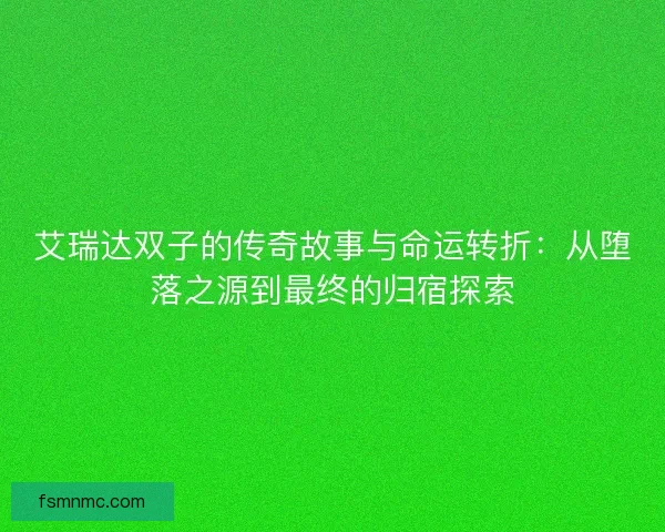 艾瑞达双子的传奇故事与命运转折：从堕落之源到最终的归宿探索