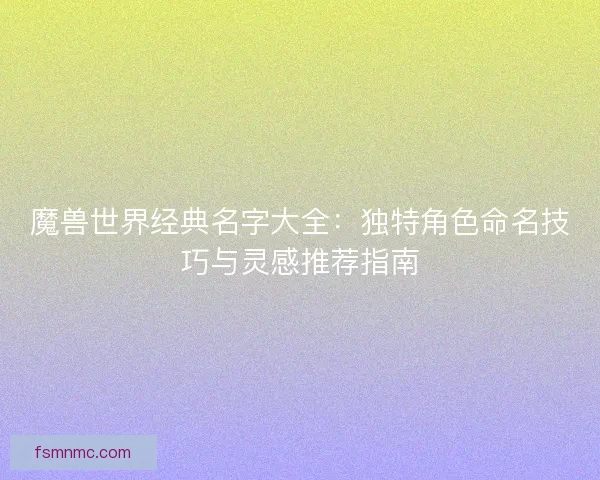 魔兽世界经典名字大全：独特角色命名技巧与灵感推荐指南