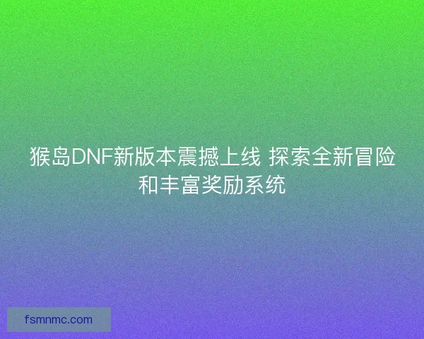 猴岛DNF新版本震撼上线 探索全新冒险和丰富奖励系统