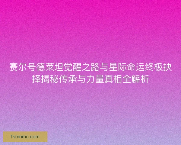 赛尔号德莱坦觉醒之路与星际命运终极抉择揭秘传承与力量真相全解析