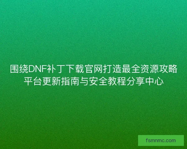 围绕DNF补丁下载官网打造最全资源攻略平台更新指南与安全教程分享中心
