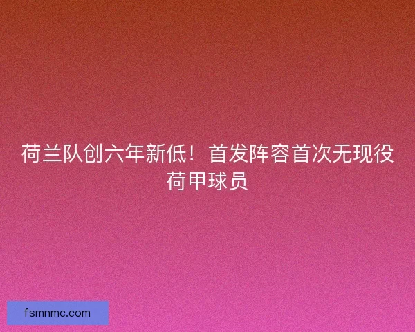 荷兰队创六年新低！首发阵容首次无现役荷甲球员