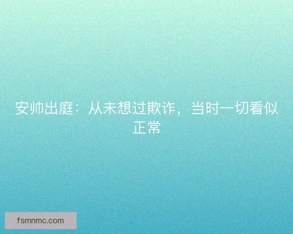 安帅出庭：从未想过欺诈，当时一切看似正常