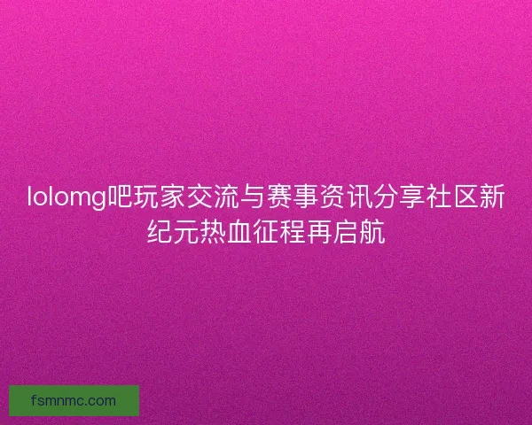 lolomg吧玩家交流与赛事资讯分享社区新纪元热血征程再启航 lolomg吧玩家交流与赛事资讯分享社区新纪元热血征程再启航