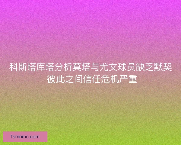 科斯塔库塔分析莫塔与尤文球员缺乏默契 彼此之间信任危机严重
