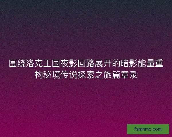 围绕洛克王国夜影回路展开的暗影能量重构秘境传说探索之旅篇章录