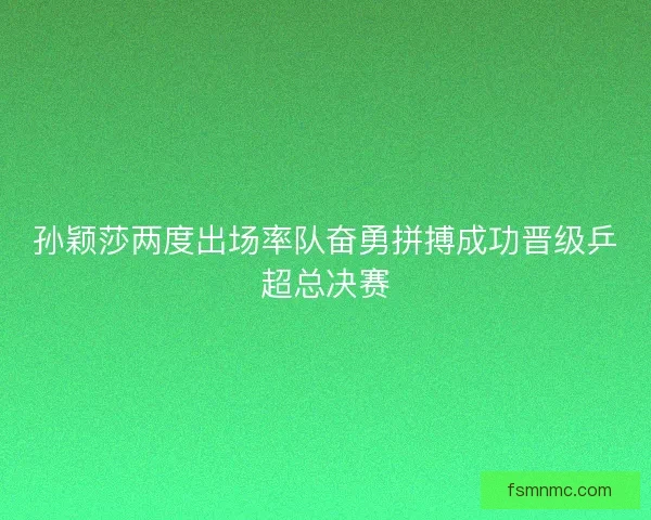 孙颖莎两度出场率队奋勇拼搏成功晋级乒超总决赛 孙颖莎两度出场率队奋勇拼搏成功晋级乒超总决赛