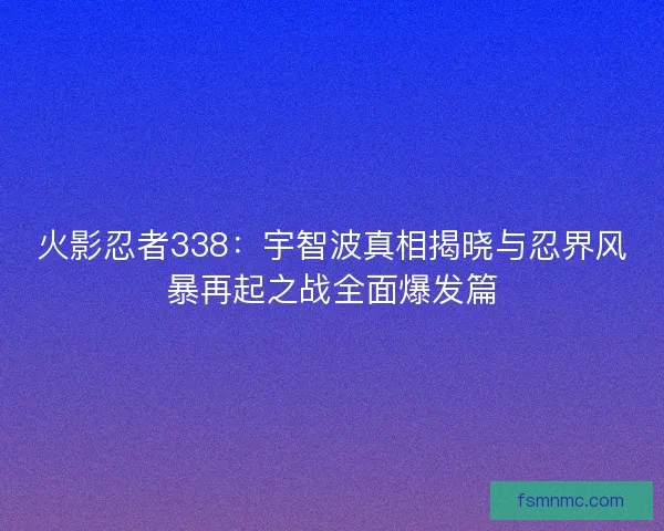 火影忍者338：宇智波真相揭晓与忍界风暴再起之战全面爆发篇