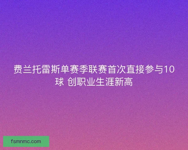 费兰托雷斯单赛季联赛首次直接参与10球 创职业生涯新高