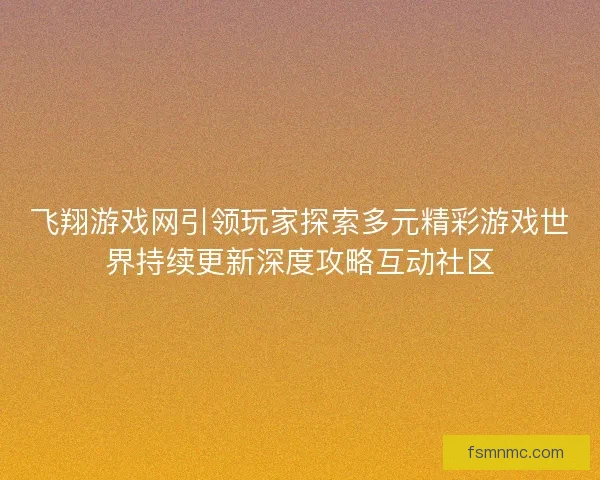 飞翔游戏网引领玩家探索多元精彩游戏世界持续更新深度攻略互动社区 飞翔游戏网引领玩家探索多元精彩游戏世界持续更新深度攻略互动社区