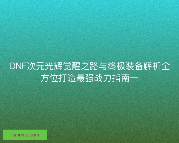 DNF次元光辉觉醒之路与终极装备解析全方位打造最强战力指南一 DNF次元光辉觉醒之路与终极装备解析全方位打造最强战力指南一