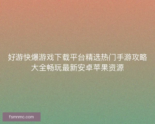 好游快爆游戏下载平台精选热门手游攻略大全畅玩最新安卓苹果资源