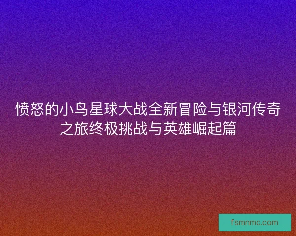 愤怒的小鸟星球大战全新冒险与银河传奇之旅终极挑战与英雄崛起篇