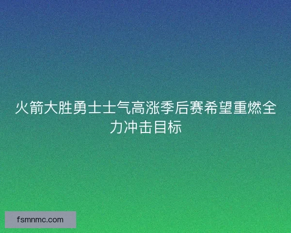火箭大胜勇士士气高涨季后赛希望重燃全力冲击目标