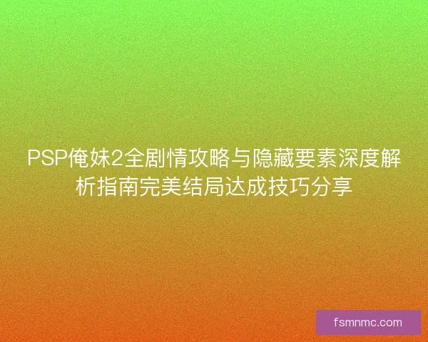 PSP俺妹2全剧情攻略与隐藏要素深度解析指南完美结局达成技巧分享