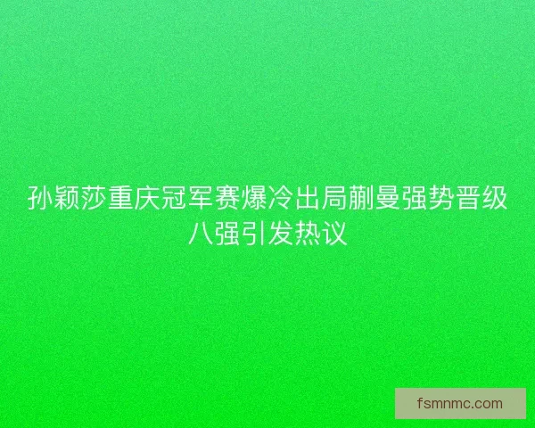 孙颖莎重庆冠军赛爆冷出局蒯曼强势晋级八强引发热议