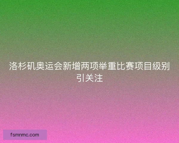 洛杉矶奥运会新增两项举重比赛项目级别引关注