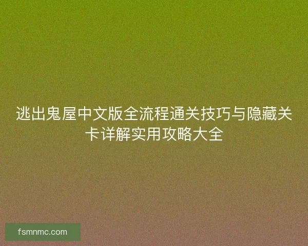 逃出鬼屋中文版全流程通关技巧与隐藏关卡详解实用攻略大全