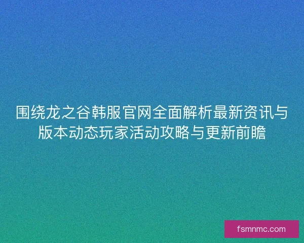 围绕龙之谷韩服官网全面解析最新资讯与版本动态玩家活动攻略与更新前瞻 围绕龙之谷韩服官网全面解析最新资讯与版本动态玩家活动攻略与更新前瞻