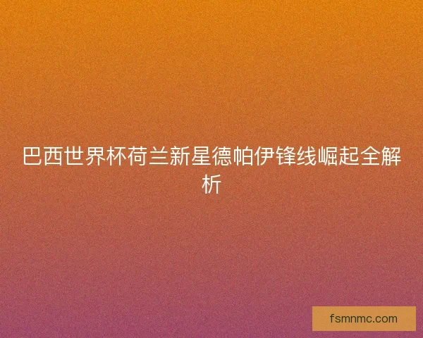 巴西世界杯荷兰新星德帕伊锋线崛起全解析 巴西世界杯荷兰新星德帕伊锋线崛起全解析
