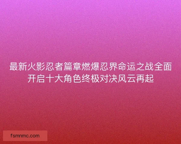 最新火影忍者篇章燃爆忍界命运之战全面开启十大角色终极对决风云再起 最新火影忍者篇章燃爆忍界命运之战全面开启十大角色终极对决风云再起