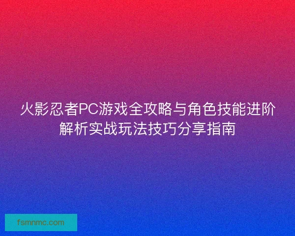 火影忍者PC游戏全攻略与角色技能进阶解析实战玩法技巧分享指南 火影忍者PC游戏全攻略与角色技能进阶解析实战玩法技巧分享指南