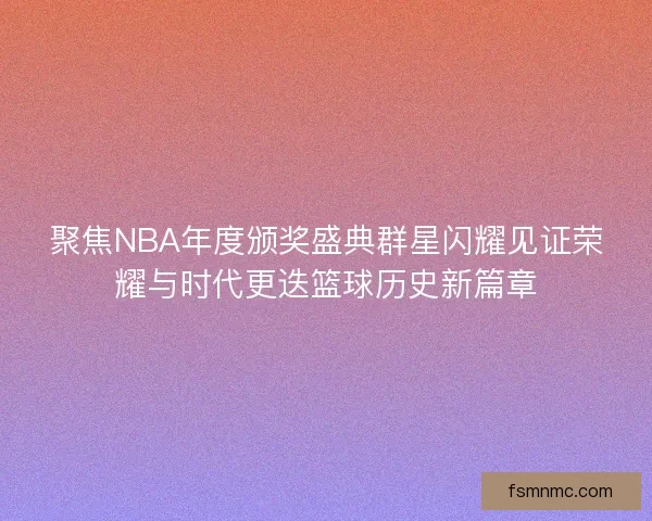 聚焦NBA年度颁奖盛典群星闪耀见证荣耀与时代更迭篮球历史新篇章 聚焦NBA年度颁奖盛典群星闪耀见证荣耀与时代更迭篮球历史新篇章