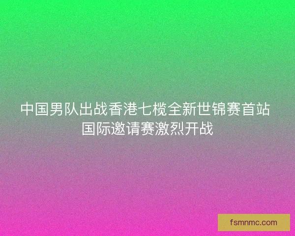 中国男队出战香港七榄全新世锦赛首站 国际邀请赛激烈开战