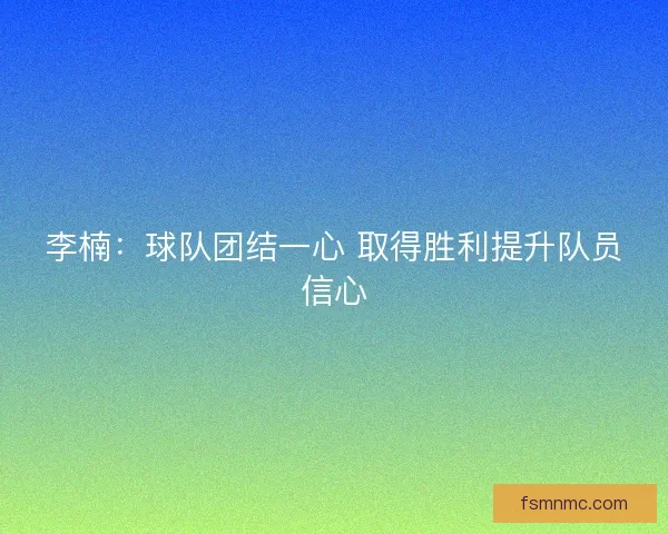 李楠：球队团结一心 取得胜利提升队员信心
