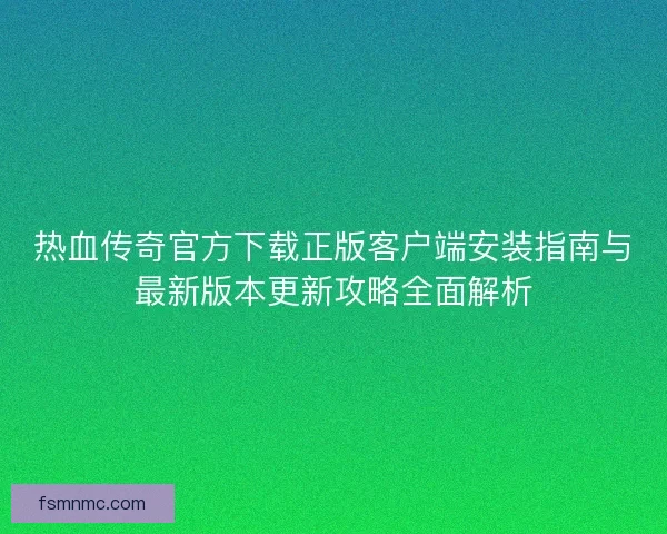 热血传奇官方下载正版客户端安装指南与最新版本更新攻略全面解析 热血传奇官方下载正版客户端安装指南与最新版本更新攻略全面解析