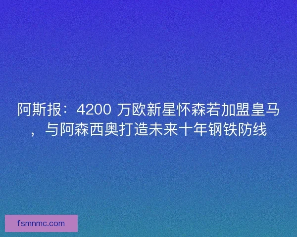 阿斯报：4200 万欧新星怀森若加盟皇马，与阿森西奥打造未来十年钢铁防线