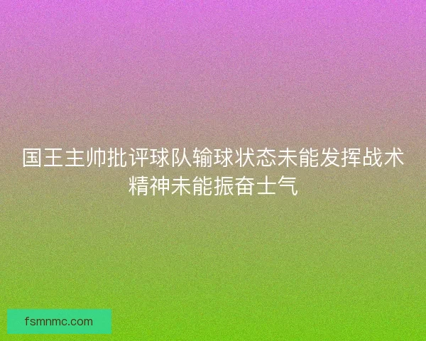 国王主帅批评球队输球状态未能发挥战术精神未能振奋士气