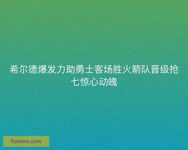 希尔德爆发力助勇士客场胜火箭队晋级抢七惊心动魄 希尔德爆发力助勇士客场胜火箭队晋级抢七惊心动魄