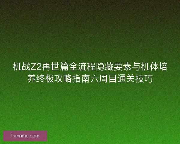 机战Z2再世篇全流程隐藏要素与机体培养终极攻略指南六周目通关技巧 机战Z2再世篇全流程隐藏要素与机体培养终极攻略指南六周目通关技巧