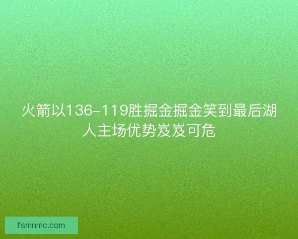 火箭以136-119胜掘金掘金笑到最后湖人主场优势岌岌可危 火箭以136-119胜掘金掘金笑到最后湖人主场优势岌岌可危