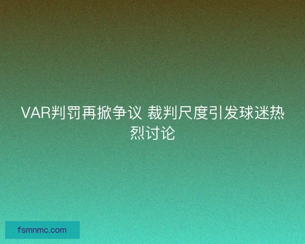 VAR判罚再掀争议 裁判尺度引发球迷热烈讨论 VAR判罚再掀争议 裁判尺度引发球迷热烈讨论