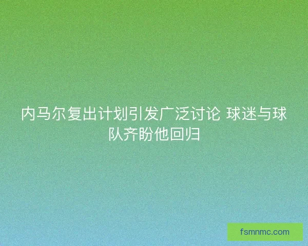 内马尔复出计划引发广泛讨论 球迷与球队齐盼他回归 内马尔复出计划引发广泛讨论 球迷与球队齐盼他回归