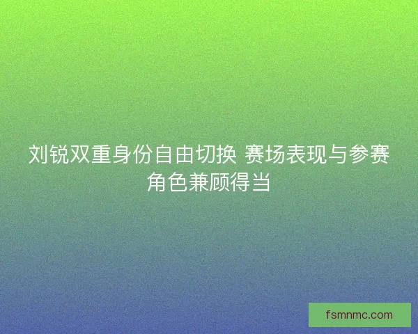 刘锐双重身份自由切换 赛场表现与参赛角色兼顾得当