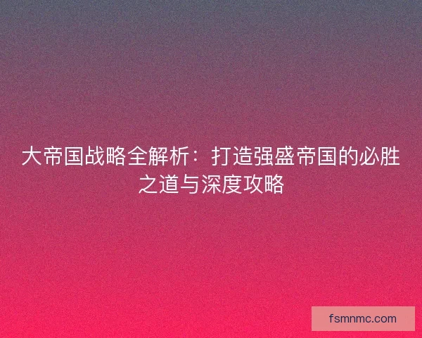 大帝国战略全解析：打造强盛帝国的必胜之道与深度攻略