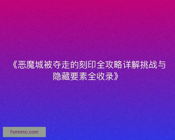 《恶魔城被夺走的刻印全攻略详解挑战与隐藏要素全收录》