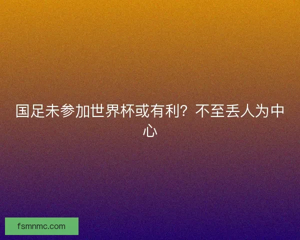 国足未参加世界杯或有利？不至丢人为中心