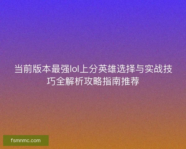当前版本最强lol上分英雄选择与实战技巧全解析攻略指南推荐